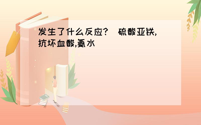 发生了什么反应?（硫酸亚铁,抗坏血酸,氨水)