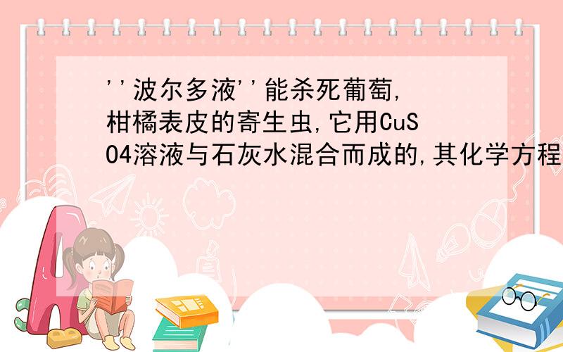 ''波尔多液''能杀死葡萄,柑橘表皮的寄生虫,它用CuSO4溶液与石灰水混合而成的,其化学方程式为：喷洒''波尔多液''不久就采摘的柑橘,葡萄表皮常会残留一些水洗不掉的蓝色斑点,这些蓝色斑点