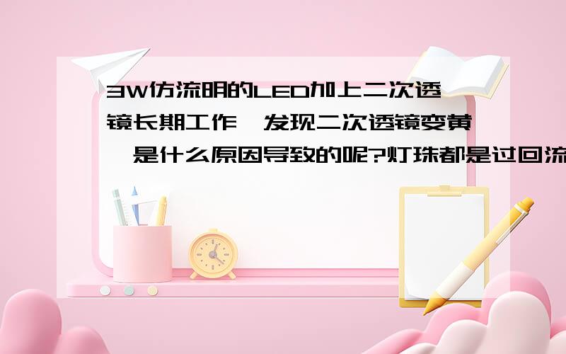 3W仿流明的LED加上二次透镜长期工作,发现二次透镜变黄,是什么原因导致的呢?灯珠都是过回流焊,个人认为有可能是锡膏上边的助焊剂长时间工作在一定的温度下挥发到透镜上所致的（灯珠引