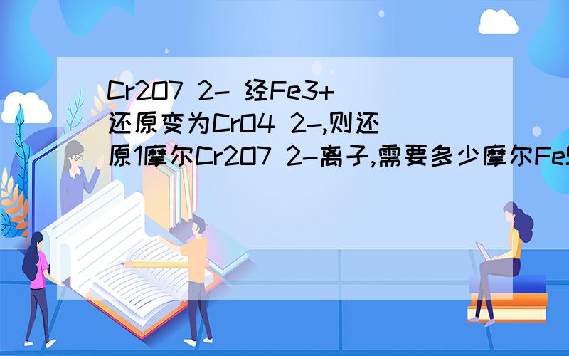 Cr2O7 2- 经Fe3+还原变为CrO4 2-,则还原1摩尔Cr2O7 2-离子,需要多少摩尔FeSO4.7H2O