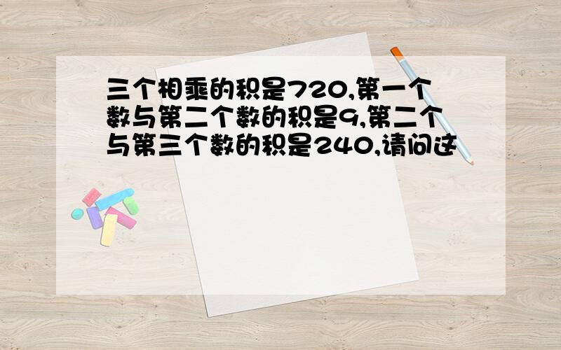 三个相乘的积是720,第一个数与第二个数的积是9,第二个与第三个数的积是240,请问这