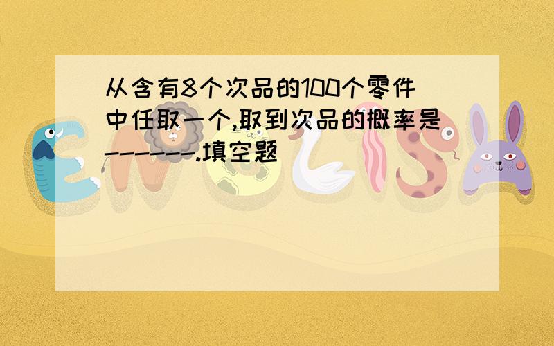 从含有8个次品的100个零件中任取一个,取到次品的概率是------.填空题