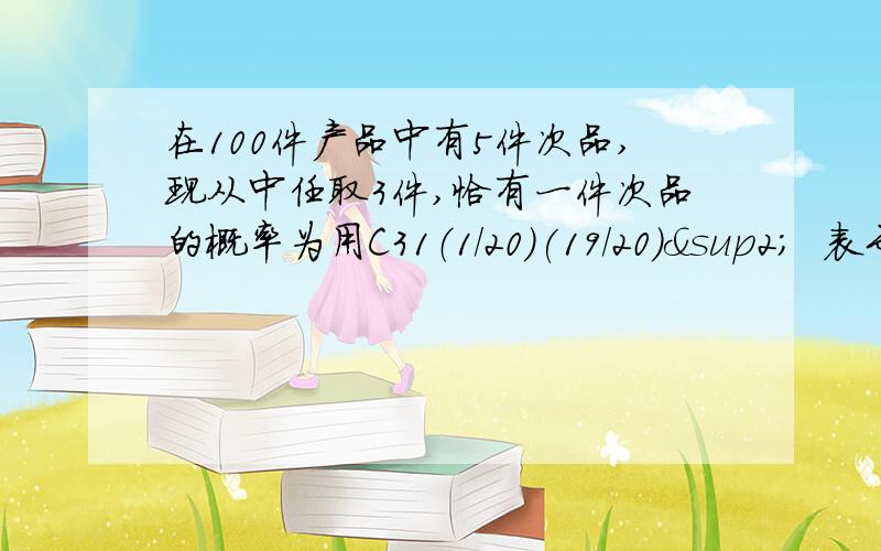 在100件产品中有5件次品,现从中任取3件,恰有一件次品的概率为用C31（1/20）(19/20）²  表示错在哪里我理解的1/20为次品率,不知是否正确