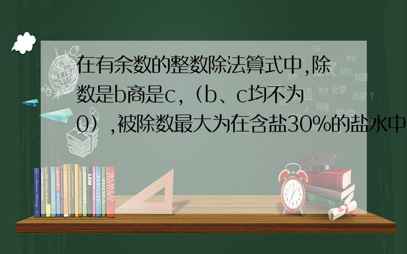 在有余数的整数除法算式中,除数是b商是c,（b、c均不为0）,被除数最大为在含盐30%的盐水中,加入6克盐14克水,这时盐水含盐百分比是（    ）.① 等于30%      ② 小于30%         ③ 大于30%小华双休