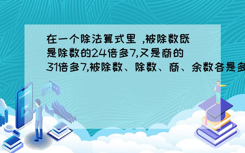 在一个除法算式里 ,被除数既是除数的24倍多7,又是商的31倍多7,被除数、除数、商、余数各是多少?