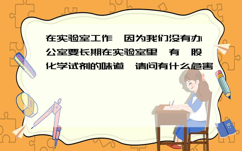 在实验室工作,因为我们没有办公室要长期在实验室里,有一股化学试剂的味道,请问有什么危害