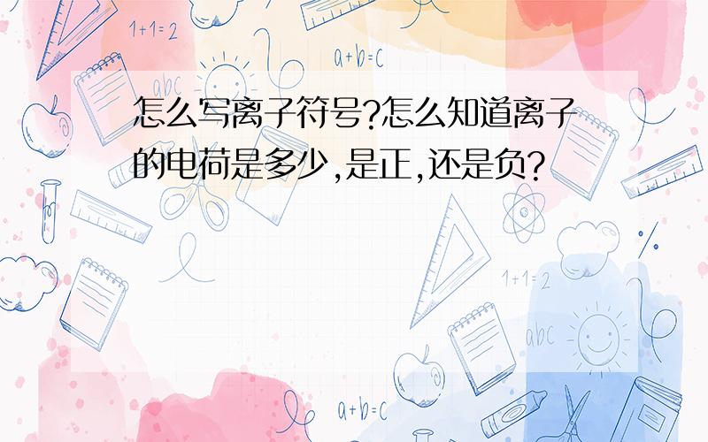 怎么写离子符号?怎么知道离子的电荷是多少,是正,还是负?