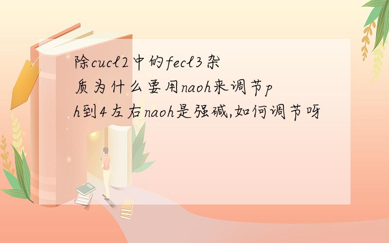 除cucl2中的fecl3杂质为什么要用naoh来调节ph到4左右naoh是强碱,如何调节呀