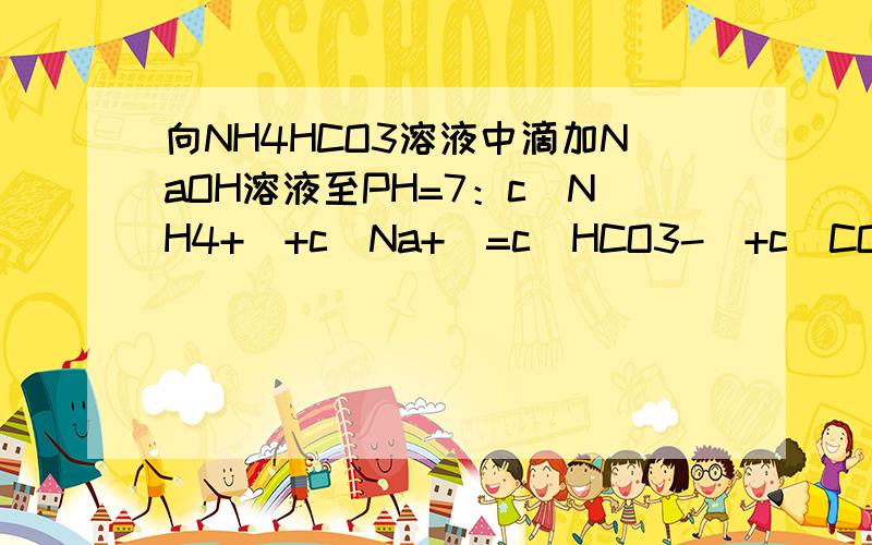 向NH4HCO3溶液中滴加NaOH溶液至PH=7：c(NH4+)+c(Na+)=c(HCO3-)+c(CO32-)对么?如果不对..那正确的应该什么样?