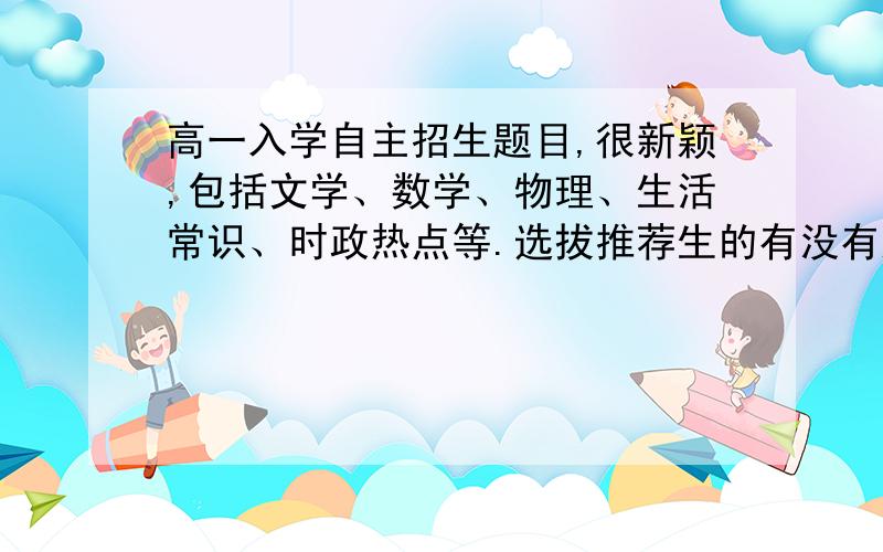 高一入学自主招生题目,很新颖,包括文学、数学、物理、生活常识、时政热点等.选拔推荐生的有没有这样的题目，有的话，