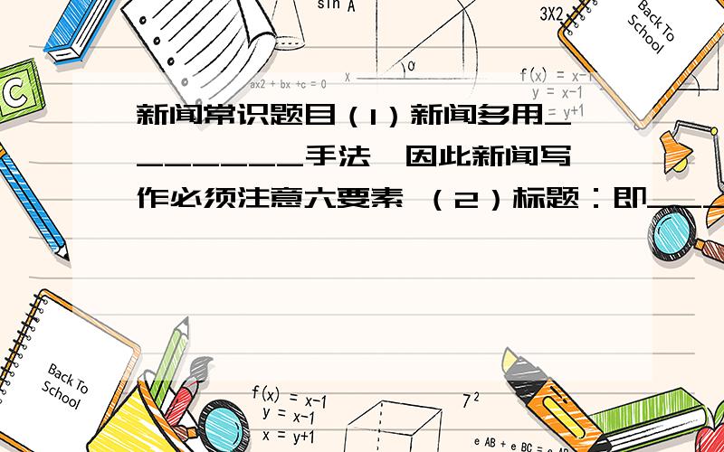 新闻常识题目（1）新闻多用_______手法,因此新闻写作必须注意六要素 （2）标题：即_______.导语：是对标题的扩展,主要是______.主体：是对导语的扩展或________.