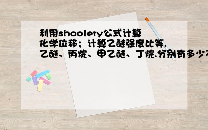 利用shoolery公式计算化学位移；计算乙醚强度比等.乙醚、丙烷、甲乙醚、丁烷.分别有多少不同种类的质子?各质子裂分峰数目和相应峰强度比怎么计算?根据SHoolery经验公式计算下式的CH2质子