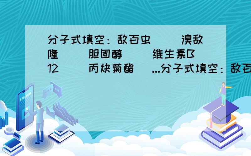 分子式填空：敌百虫（ ）溴敌隆（ ）胆固醇（ ）维生素B12（ ）丙炔菊酯（ ...分子式填空：敌百虫（ ）溴敌隆（ ）胆固醇（ ）维生素B12（ ）丙炔菊酯（ 不予出错！如实填写！