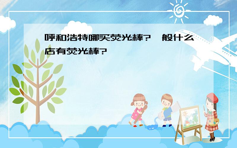 呼和浩特哪买荧光棒?一般什么店有荧光棒?