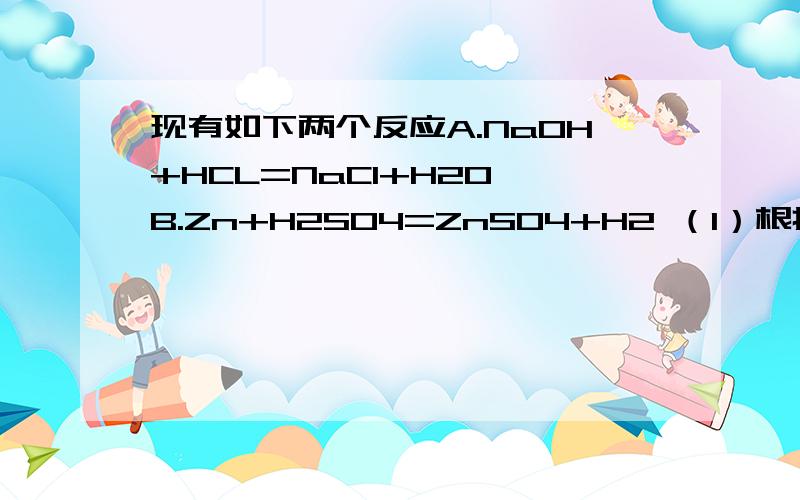 现有如下两个反应A.NaOH+HCL=NaCl+H2O B.Zn+H2SO4=ZnSO4+H2 （1）根据两个反应本质,判断能否设计原电池A（）B（）(2)如果不能说明原因（3）如果可以写出正和负极材料及其电极反应式,电解质溶液名称