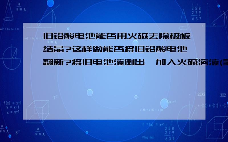 旧铅酸电池能否用火碱去除极板结晶?这样做能否将旧铅酸电池翻新?将旧电池液倒出,加入火碱溶液(氢氧化钠)去除极板结晶.再放出火碱水控净,用蒸馏水洗净,再加入电解液充电.这样做可以吗?