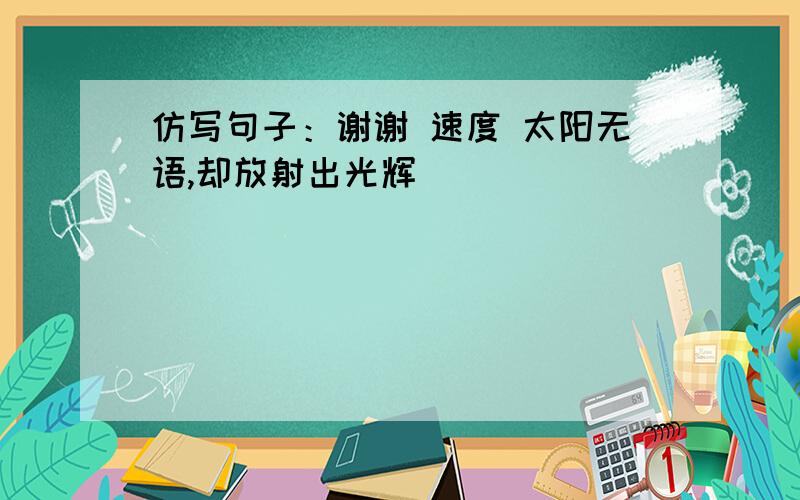 仿写句子：谢谢 速度 太阳无语,却放射出光辉