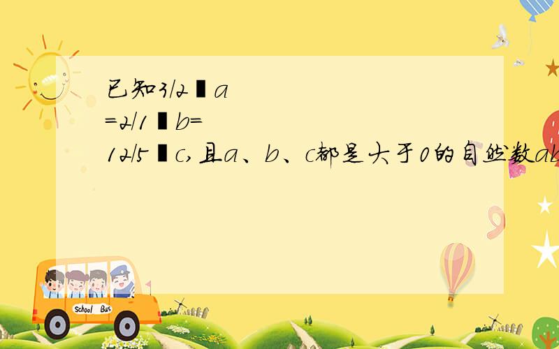 已知3/2➗a＝2/1➗b＝12/5➗c,且a、b、c都是大于0的自然数abc是