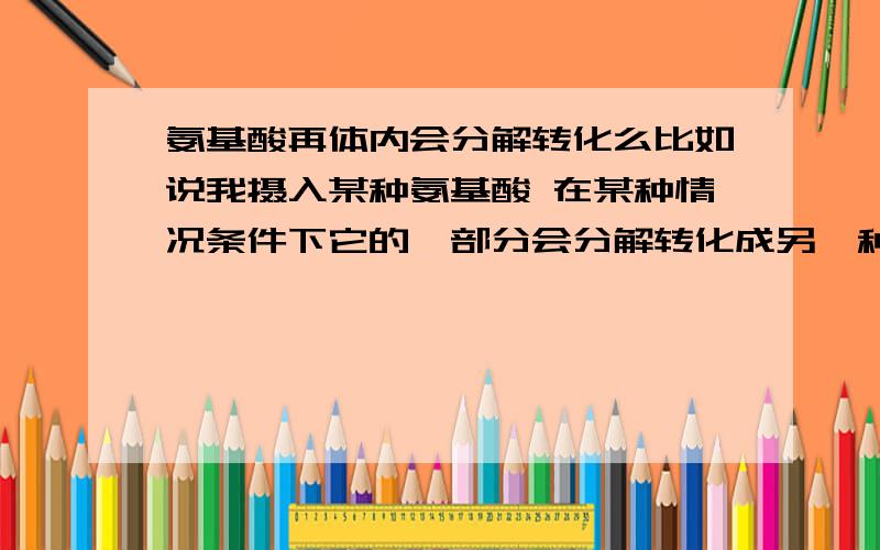 氨基酸再体内会分解转化么比如说我摄入某种氨基酸 在某种情况条件下它的一部分会分解转化成另一种氨基酸么