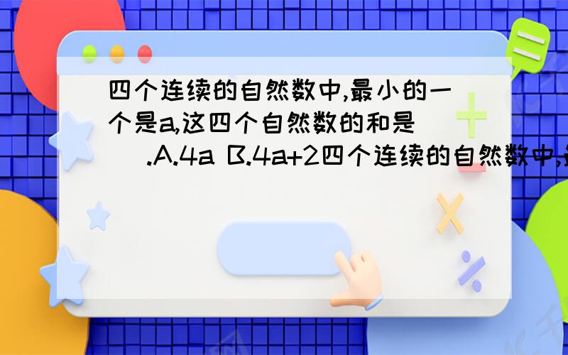 四个连续的自然数中,最小的一个是a,这四个自然数的和是（ ）.A.4a B.4a+2四个连续的自然数中,最小的一个是a,这四个自然数的和是（ ）.A.4a B.4a+2 C.4a+4 D.4a+6