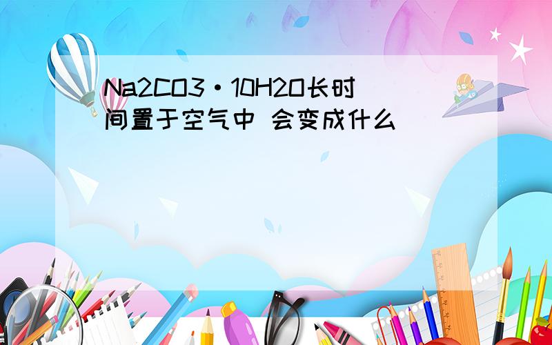 Na2CO3·10H2O长时间置于空气中 会变成什么