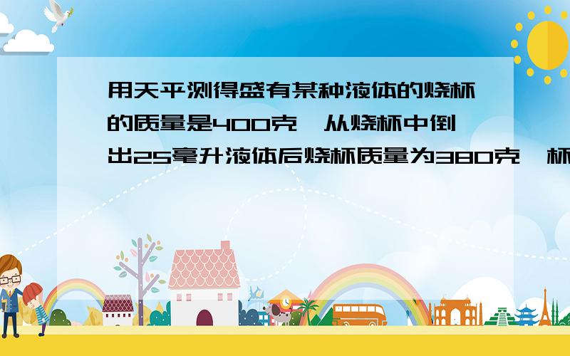 用天平测得盛有某种液体的烧杯的质量是400克,从烧杯中倒出25毫升液体后烧杯质量为380克,杯中液体密度是