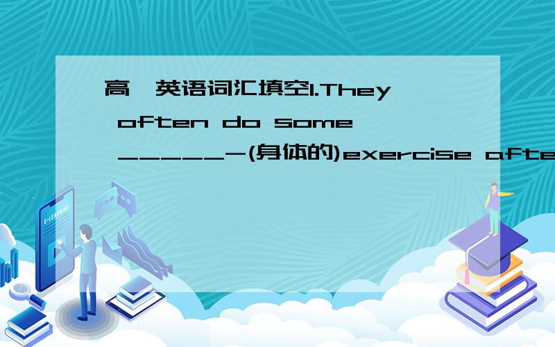 高一英语词汇填空1.They often do some _____-(身体的)exercise after school2.They _____ don't know what the future will bring and keep waiting till after the election.(base)3.Her son,to whom she was so____(深爱）,went abroad ten years ago.