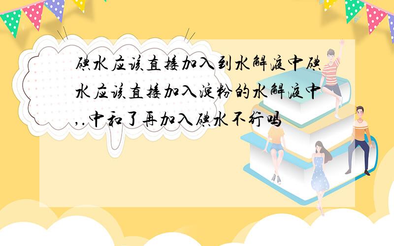 碘水应该直接加入到水解液中碘水应该直接加入淀粉的水解液中,.中和了再加入碘水不行吗