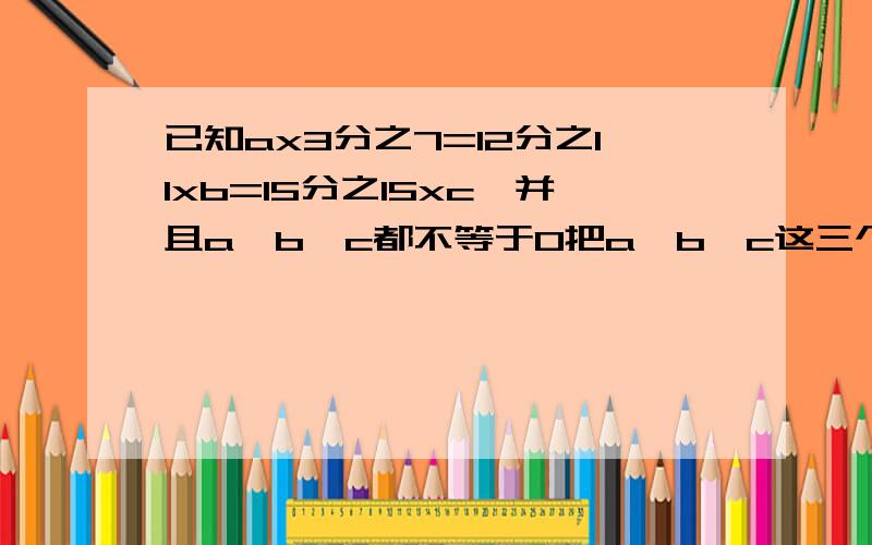 已知ax3分之7=12分之11xb=15分之15xc,并且a,b,c都不等于0把a,b,c这三个数按从小到大的顺序排列,并说明理由.