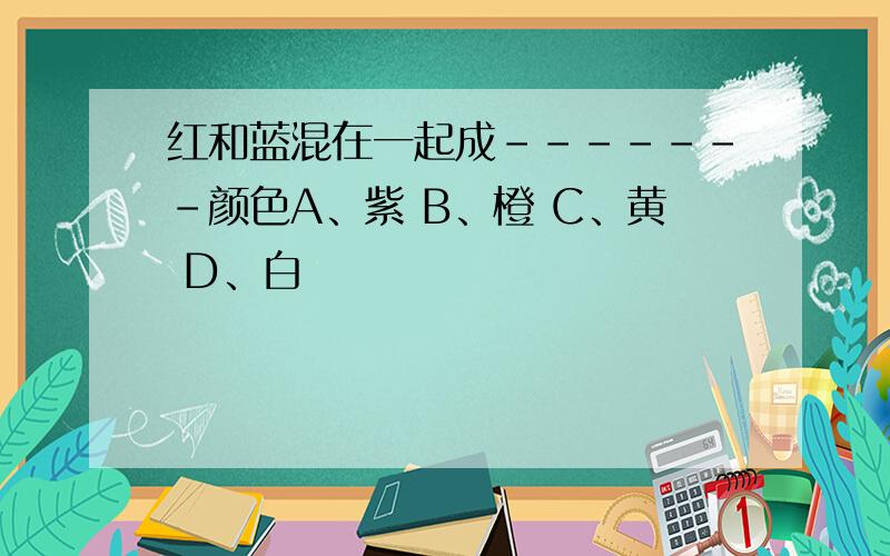 红和蓝混在一起成-------颜色A、紫 B、橙 C、黄 D、白