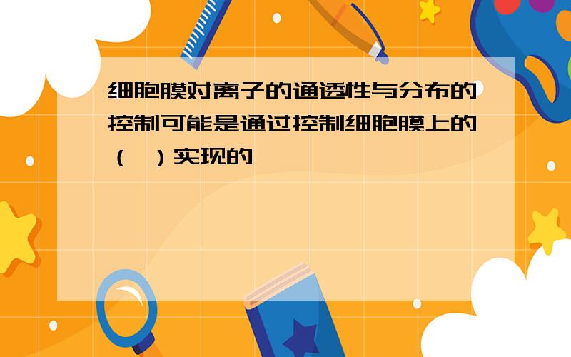 细胞膜对离子的通透性与分布的控制可能是通过控制细胞膜上的（ ）实现的