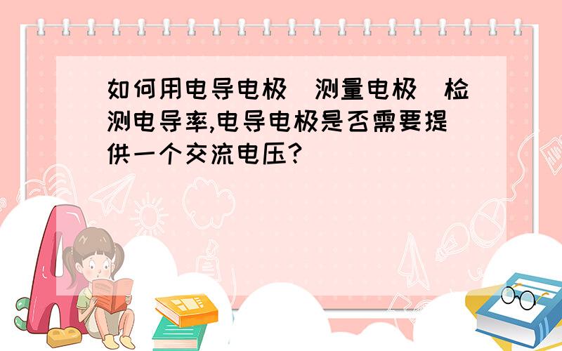 如何用电导电极（测量电极）检测电导率,电导电极是否需要提供一个交流电压?