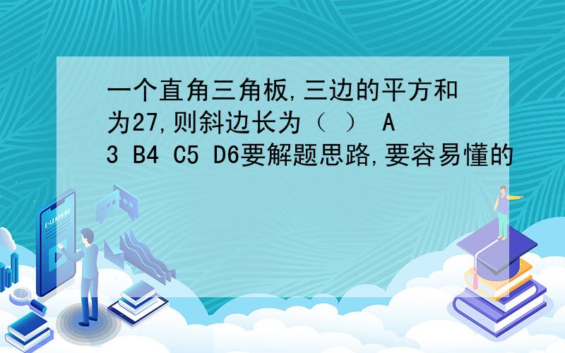 一个直角三角板,三边的平方和为27,则斜边长为（ ） A3 B4 C5 D6要解题思路,要容易懂的