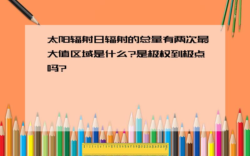 太阳辐射日辐射的总量有两次最大值区域是什么?是极权到极点吗?