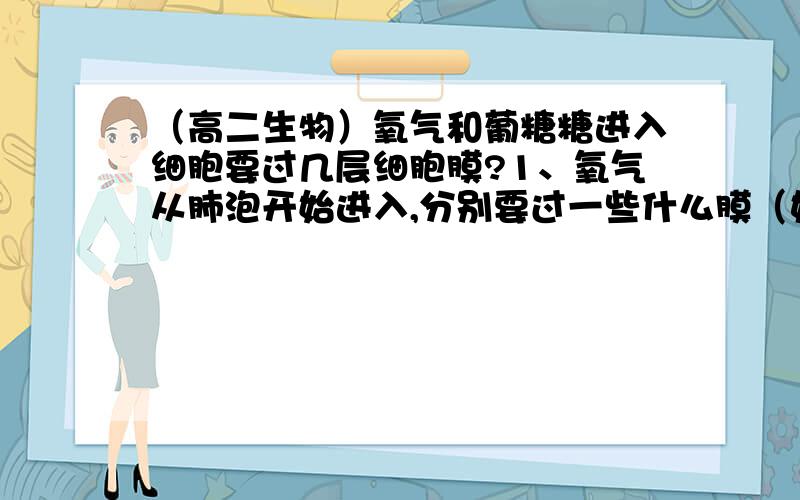 （高二生物）氧气和葡糖糖进入细胞要过几层细胞膜?1、氧气从肺泡开始进入,分别要过一些什么膜（如小肠绒毛）?几层?葡萄糖从口腔进入要过什么膜?几层?2、什么叫做重吸收?3、为什么会尿