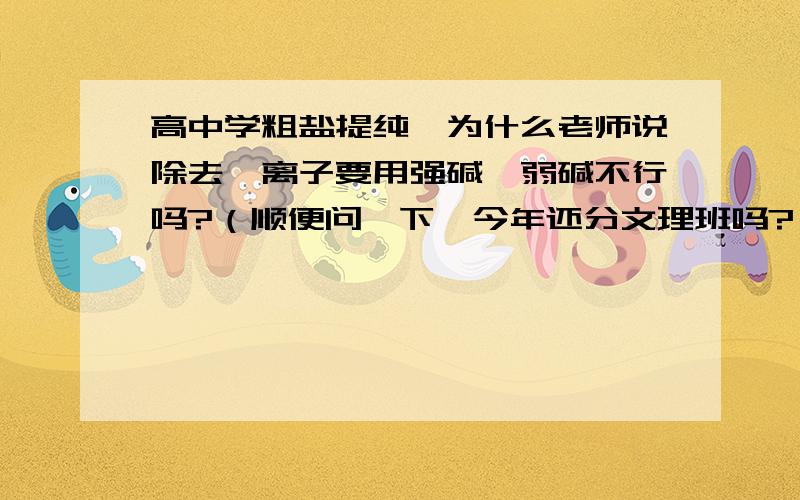 高中学粗盐提纯,为什么老师说除去镁离子要用强碱,弱碱不行吗?（顺便问一下,今年还分文理班吗?）希望不分