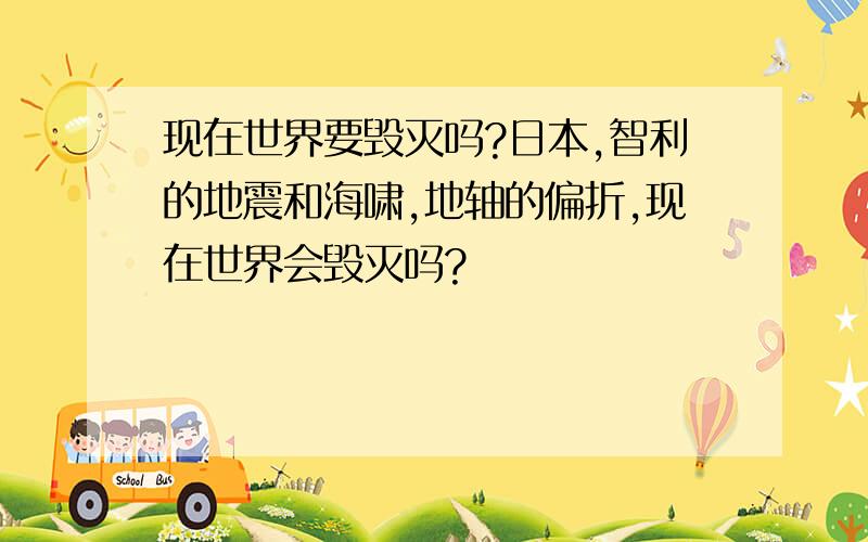 现在世界要毁灭吗?日本,智利的地震和海啸,地轴的偏折,现在世界会毁灭吗?