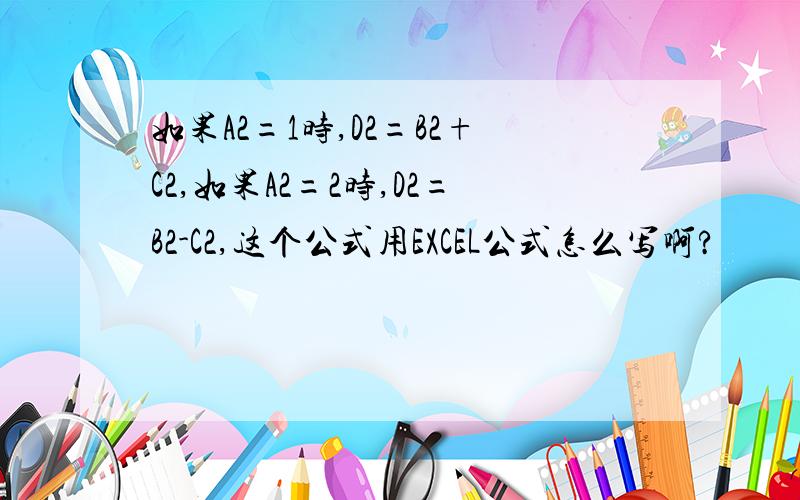 如果A2=1时,D2=B2+C2,如果A2=2时,D2=B2-C2,这个公式用EXCEL公式怎么写啊?