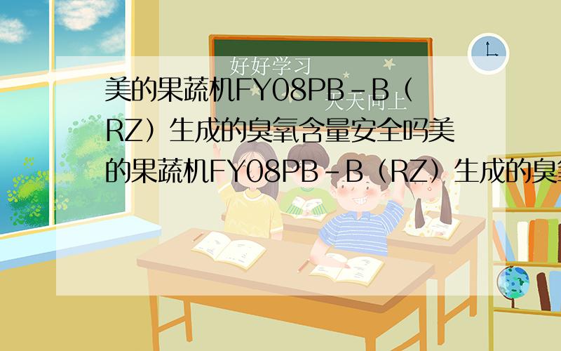 美的果蔬机FY08PB-B（RZ）生成的臭氧含量安全吗美的果蔬机FY08PB-B（RZ）生成的臭氧含量具体数据谁能提供吗?是符合什么标准的含量?使用安全吗?使用时有什么要求吗?美的这款有问题不？