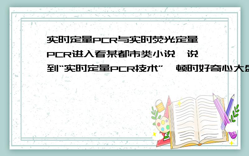 实时定量PCR与实时荧光定量PCR进入看某都市类小说,说到“实时定量PCR技术”,顿时好奇心大盛,百度之...可是只有“实时荧光定量PCR技术”的解释...于是我想问：这两东西是不是同一家伙啊?请