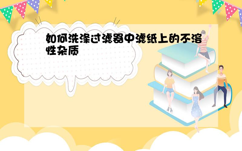 如何洗涤过滤器中滤纸上的不溶性杂质