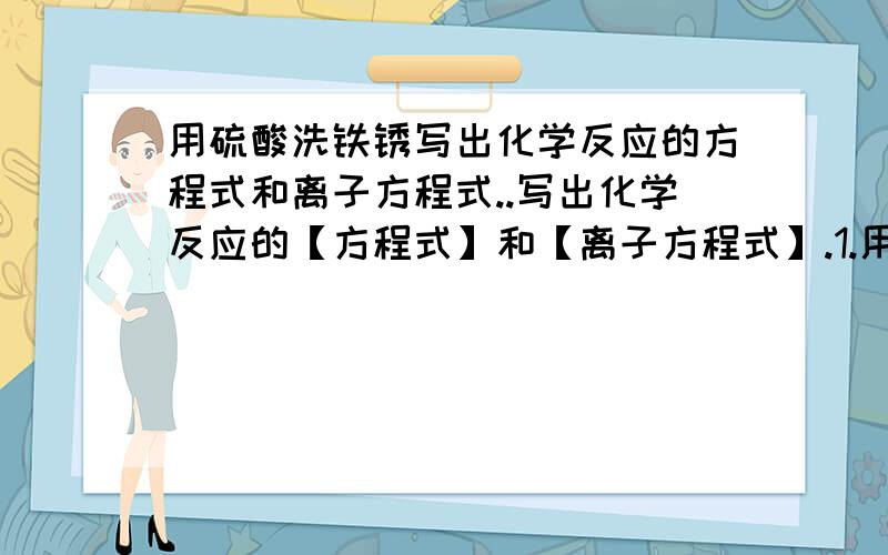 用硫酸洗铁锈写出化学反应的方程式和离子方程式..写出化学反应的【方程式】和【离子方程式】.1.用硫酸洗铁锈2.过量的CO2和澄清石灰水反映