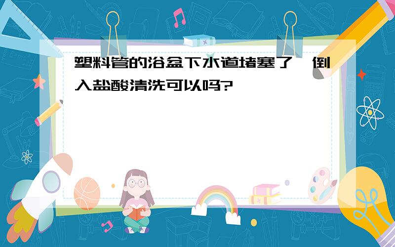 塑料管的浴盆下水道堵塞了,倒入盐酸清洗可以吗?