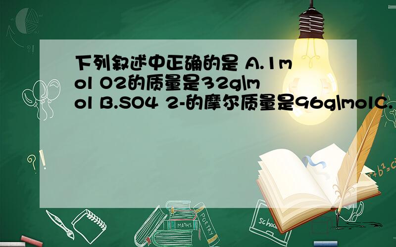 下列叙述中正确的是 A.1mol O2的质量是32g\mol B.SO4 2-的摩尔质量是96g\molC.1mol任何物质的质量等于该物质的相对分子质量D.CO2的摩尔质量是44g