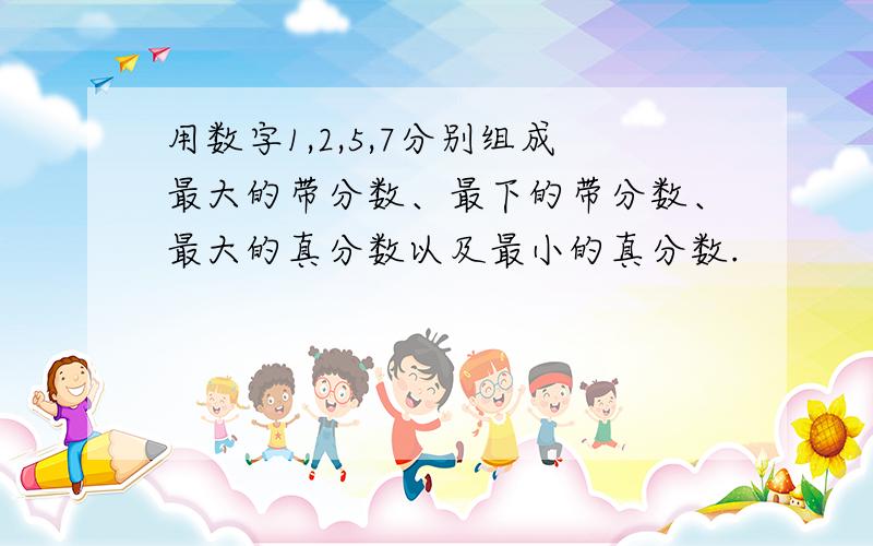 用数字1,2,5,7分别组成最大的带分数、最下的带分数、最大的真分数以及最小的真分数.