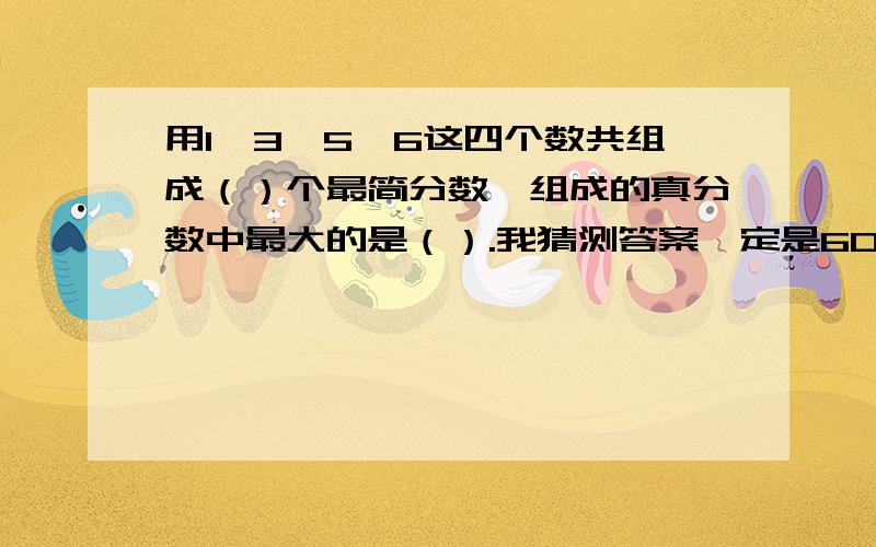 用1、3、5、6这四个数共组成（）个最简分数,组成的真分数中最大的是（）.我猜测答案一定是60几个最简分数