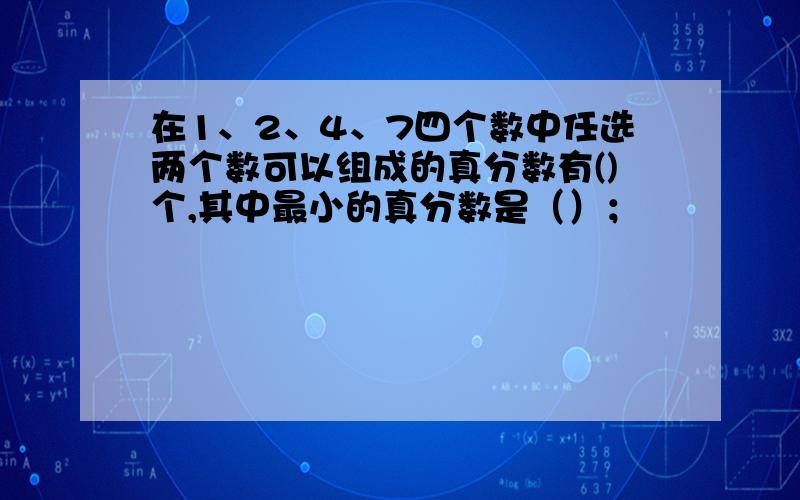 在1、2、4、7四个数中任选两个数可以组成的真分数有()个,其中最小的真分数是（）；