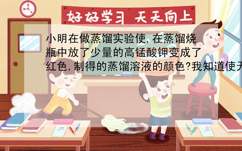 小明在做蒸馏实验使,在蒸馏烧瓶中放了少量的高锰酸钾变成了红色,制得的蒸馏溶液的颜色?我知道使无色,那么为什么呀?昨天老师说有一种情况,貌似是配置成溶液了,蒸馏出来就是原来的颜色