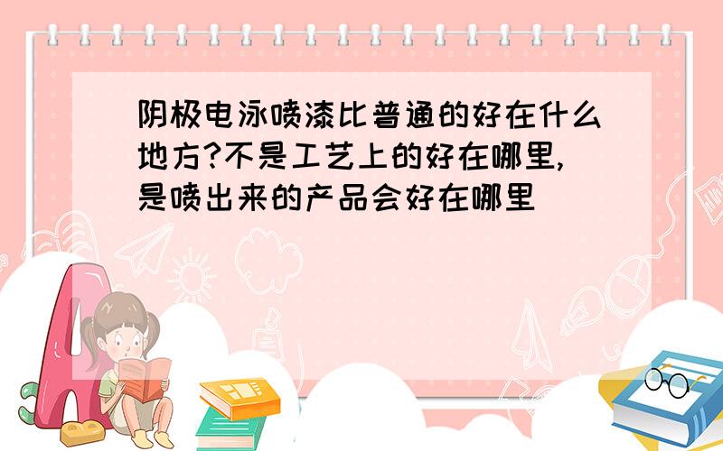 阴极电泳喷漆比普通的好在什么地方?不是工艺上的好在哪里,是喷出来的产品会好在哪里