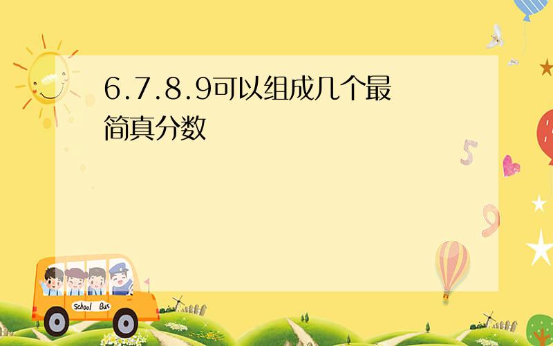 6.7.8.9可以组成几个最简真分数